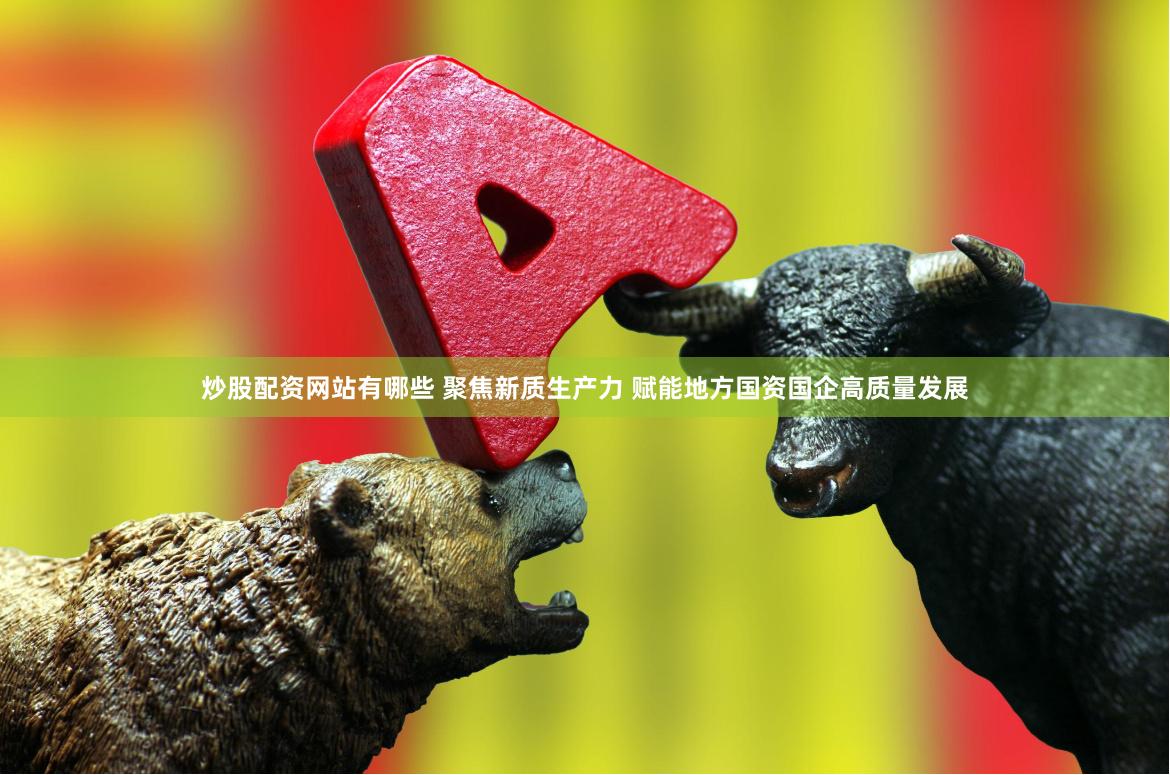 炒股配资网站有哪些 聚焦新质生产力 赋能地方国资国企高质量发展