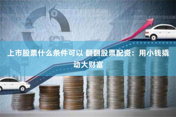 上市股票什么条件可以 翻翻股票配资：用小钱撬动大财富