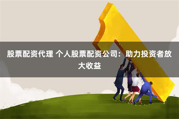 股票配资代理 个人股票配资公司：助力投资者放大收益