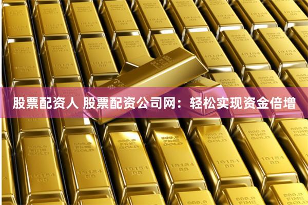 股票配资人 股票配资公司网：轻松实现资金倍增