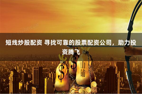 短线炒股配资 寻找可靠的股票配资公司，助力投资腾飞