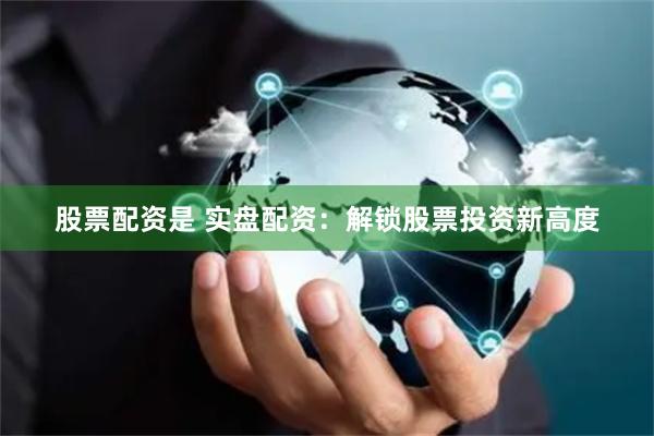股票配资是 实盘配资：解锁股票投资新高度