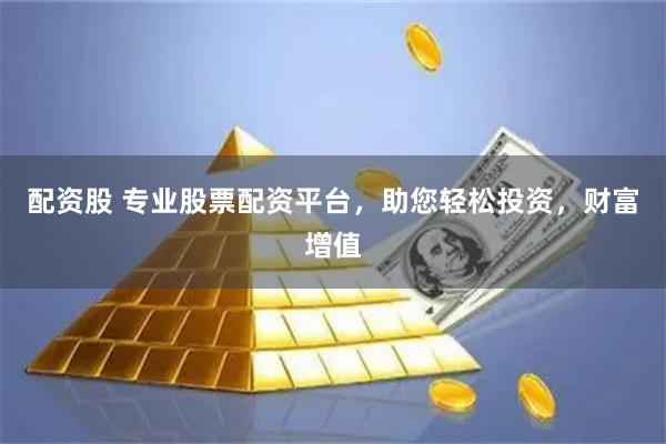配资股 专业股票配资平台，助您轻松投资，财富增值