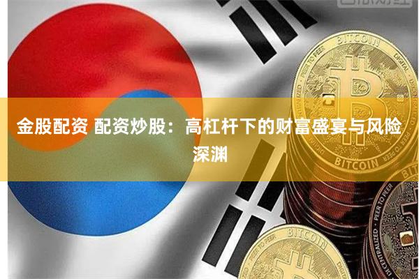 金股配资 配资炒股：高杠杆下的财富盛宴与风险深渊