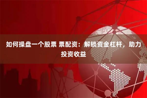 如何操盘一个股票 票配资：解锁资金杠杆，助力投资收益