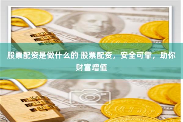 股票配资是做什么的 股票配资，安全可靠，助你财富增值