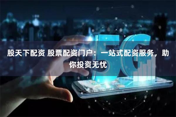 股天下配资 股票配资门户：一站式配资服务，助你投资无忧