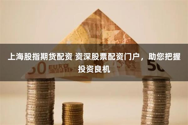 上海股指期货配资 资深股票配资门户，助您把握投资良机