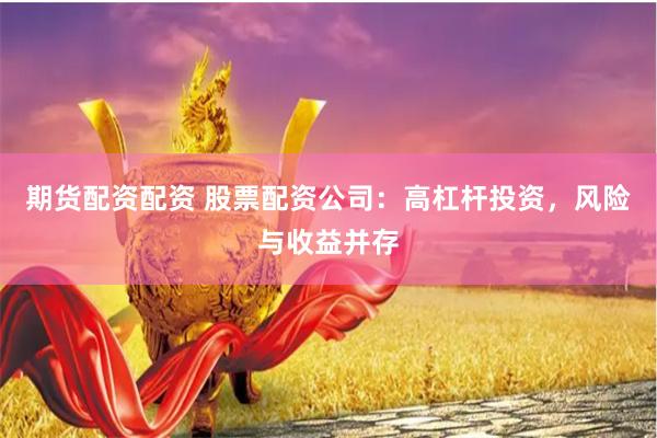 期货配资配资 股票配资公司：高杠杆投资，风险与收益并存