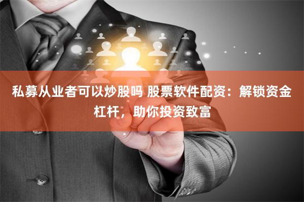 私募从业者可以炒股吗 股票软件配资：解锁资金杠杆，助你投资致富