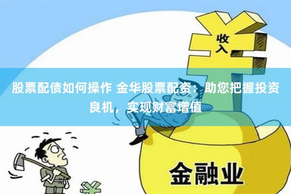 股票配债如何操作 金华股票配资：助您把握投资良机，实现财富增值