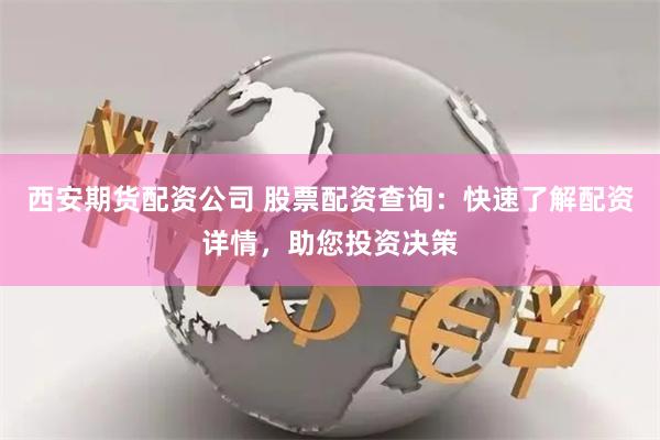 西安期货配资公司 股票配资查询：快速了解配资详情，助您投资决策