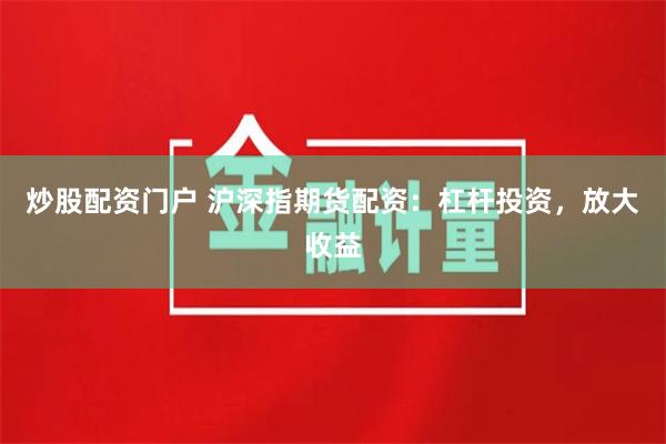 炒股配资门户 沪深指期货配资：杠杆投资，放大收益