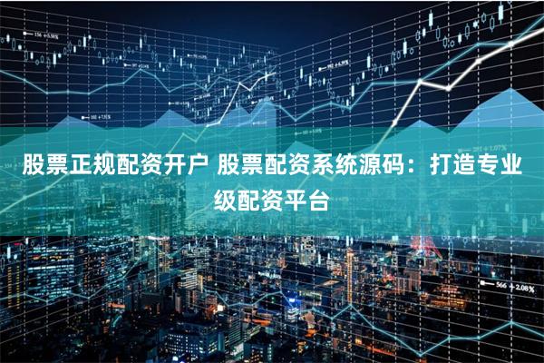 股票正规配资开户 股票配资系统源码：打造专业级配资平台
