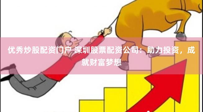 优秀炒股配资门户 深圳股票配资公司：助力投资，成就财富梦想