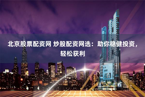 北京股票配资网 炒股配资网选：助你稳健投资，轻松获利