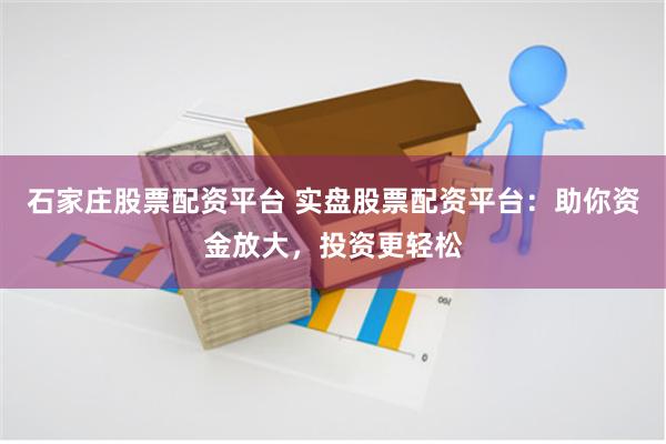 石家庄股票配资平台 实盘股票配资平台：助你资金放大，投资更轻松