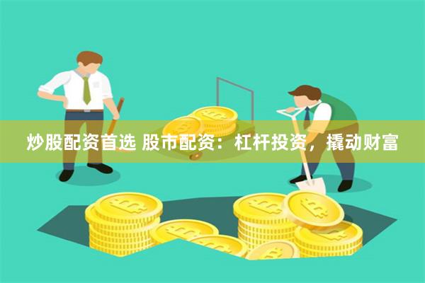 炒股配资首选 股市配资：杠杆投资，撬动财富