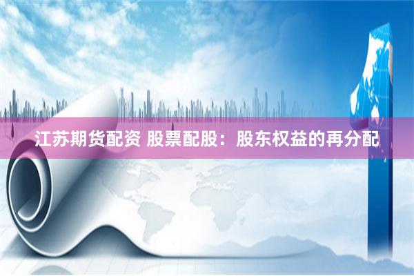 江苏期货配资 股票配股：股东权益的再分配