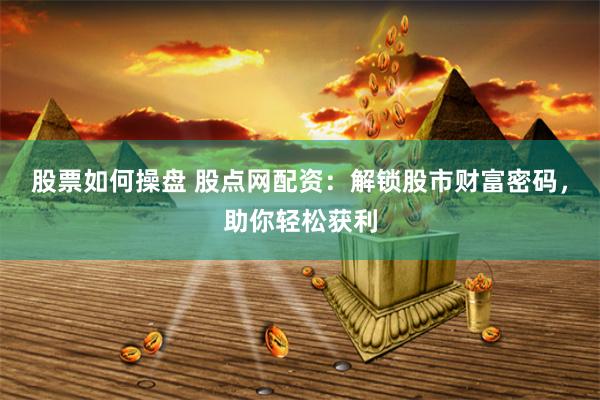 股票如何操盘 股点网配资：解锁股市财富密码，助你轻松获利