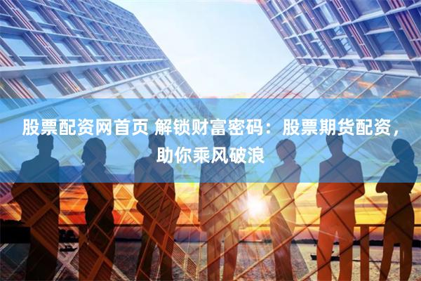 股票配资网首页 解锁财富密码：股票期货配资，助你乘风破浪
