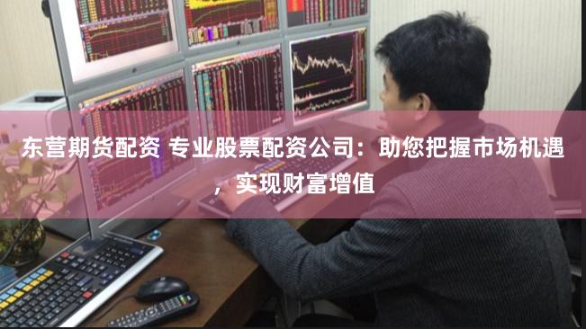 东营期货配资 专业股票配资公司:助您把握市场机遇,实现财富增值