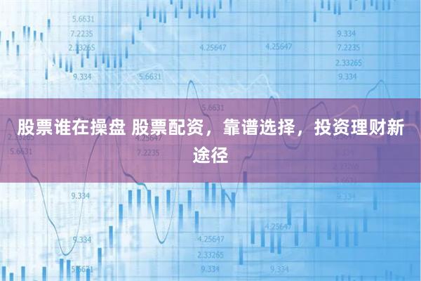 股票谁在操盘 股票配资,靠谱选择,投资理财新途径