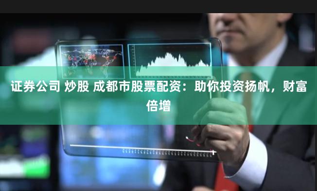 证券公司 炒股 成都市股票配资：助你投资扬帆，财富倍增