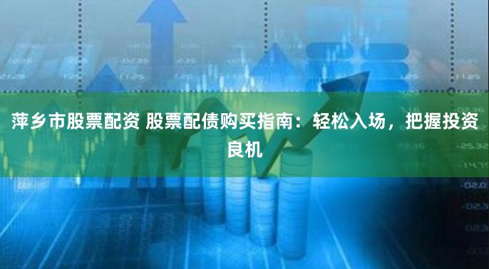 萍乡市股票配资 股票配债购买指南：轻松入场，把握投资良机