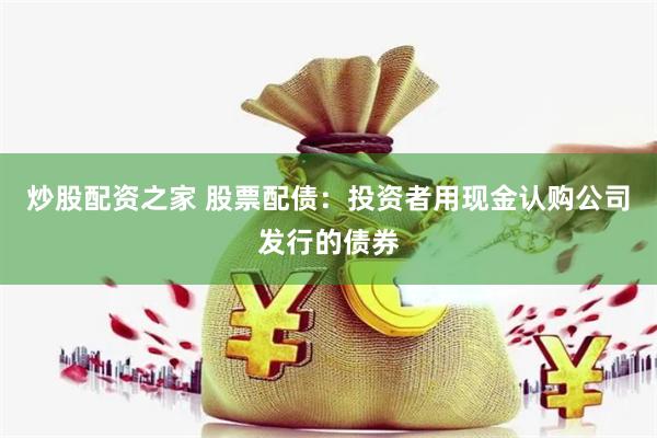 炒股配资之家 股票配债：投资者用现金认购公司发行的债券