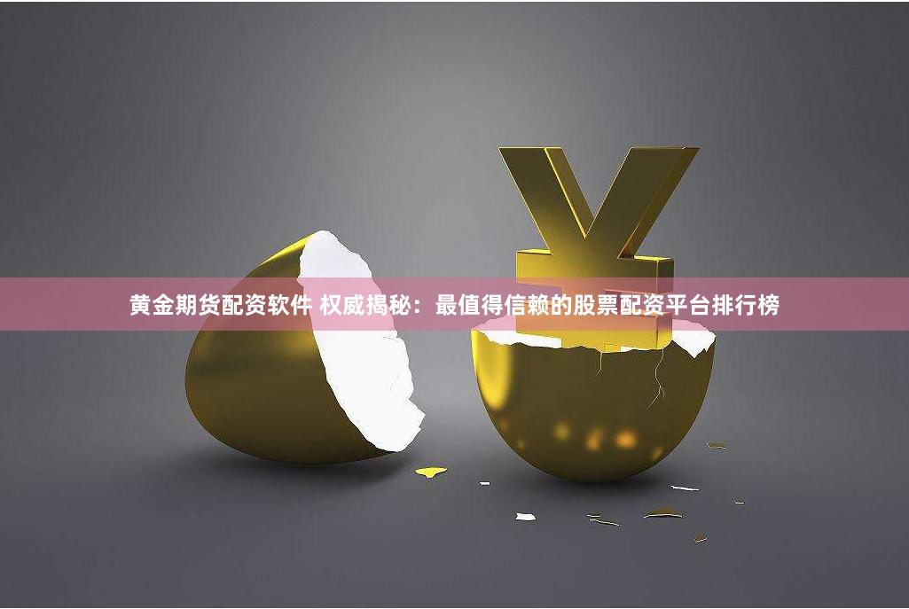 黄金期货配资软件 权威揭秘：最值得信赖的股票配资平台排行榜