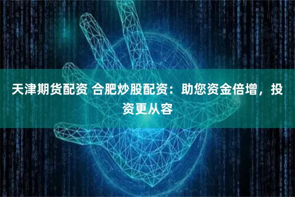 天津期货配资 合肥炒股配资：助您资金倍增，投资更从容
