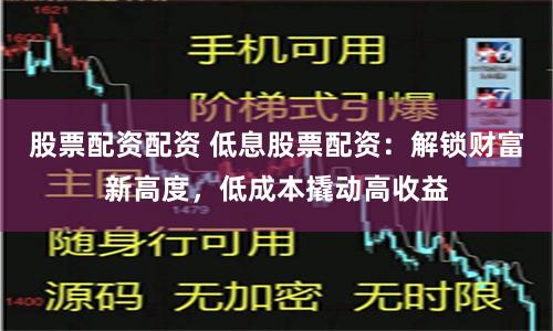 股票配资配资 低息股票配资：解锁财富新高度，低成本撬动高收益