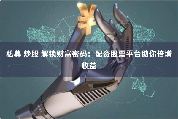 私募 炒股 解锁财富密码:配资股票平台助你倍增收益