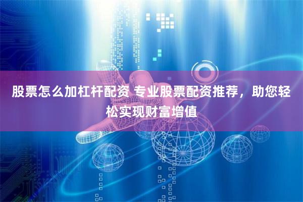 股票怎么加杠杆配资 专业股票配资推荐，助您轻松实现财富增值