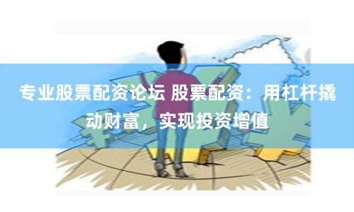 专业股票配资论坛 股票配资:用杠杆撬动财富,实现投资增值