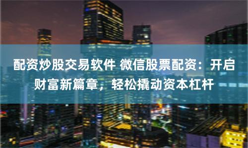 配资炒股交易软件 微信股票配资：开启财富新篇章，轻松撬动资本杠杆