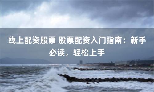 线上配资股票 股票配资入门指南：新手必读，轻松上手