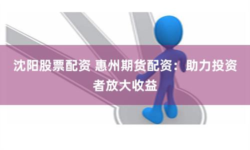 沈阳股票配资 惠州期货配资：助力投资者放大收益