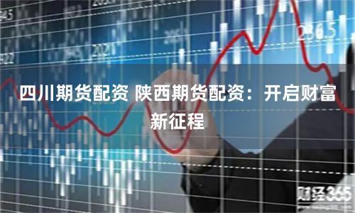 四川期货配资 陕西期货配资：开启财富新征程