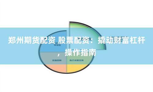 郑州期货配资 股票配资：撬动财富杠杆，操作指南