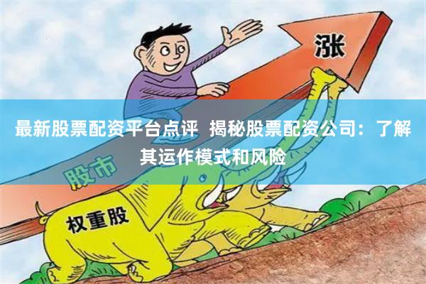最新股票配资平台点评  揭秘股票配资公司：了解其运作模式和风险