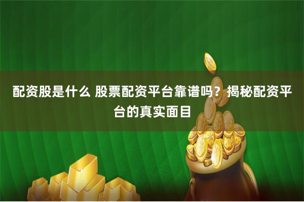配资股是什么 股票配资平台靠谱吗？揭秘配资平台的真实面目