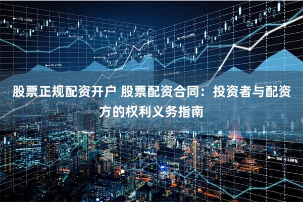 股票正规配资开户 股票配资合同：投资者与配资方的权利义务指南