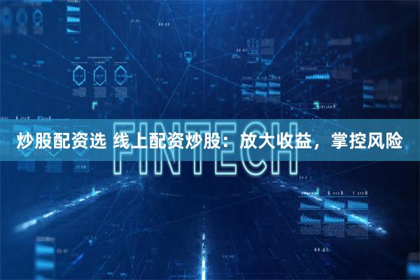 炒股配资选 线上配资炒股：放大收益，掌控风险