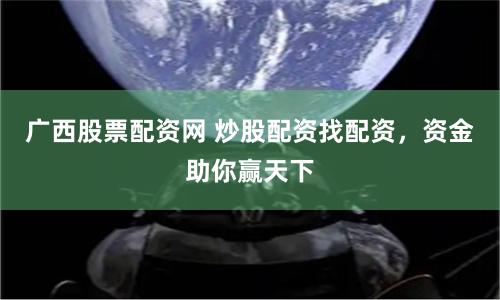 广西股票配资网 炒股配资找配资，资金助你赢天下
