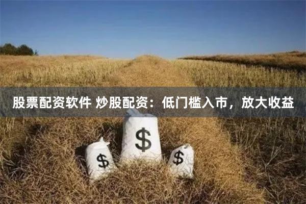 股票配资软件 炒股配资：低门槛入市，放大收益