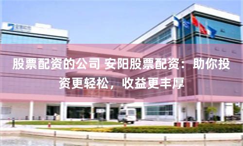股票配资的公司 安阳股票配资：助你投资更轻松，收益更丰厚