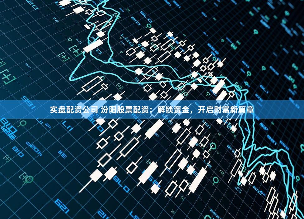 实盘配资公司 汾阳股票配资：解锁资金，开启财富新篇章