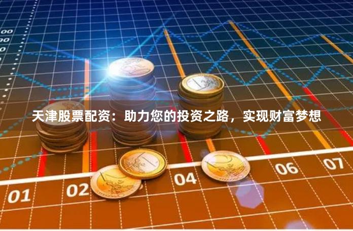 天津股票配资：助力您的投资之路，实现财富梦想